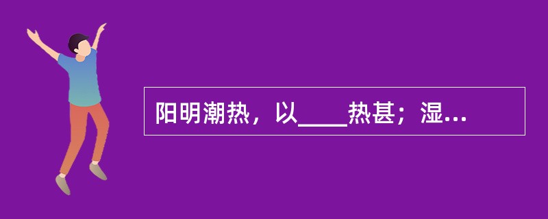 阳明潮热，以____热甚；湿温潮热，以____热甚。