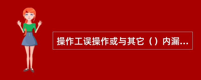 操作工误操作或与其它（）内漏或阀门没关会引起串油，冒罐事故的发生。