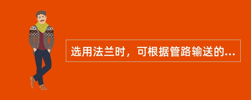 选用法兰时，可根据管路输送的（），操作（）及（）予以选择。