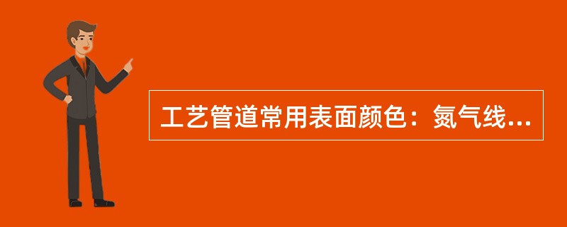 工艺管道常用表面颜色：氮气线（），轻质油线（），重质油线（）。