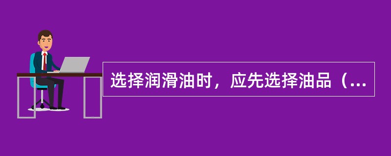 选择润滑油时，应先选择油品（），再选择（），最后选（），决不可先后颠倒。