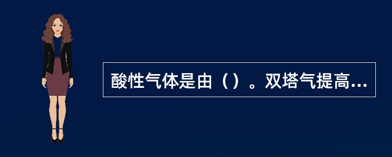 酸性气体是由（）。双塔气提高装置产生的酸性气中的H2S是一种具有恶臭气体，在处理