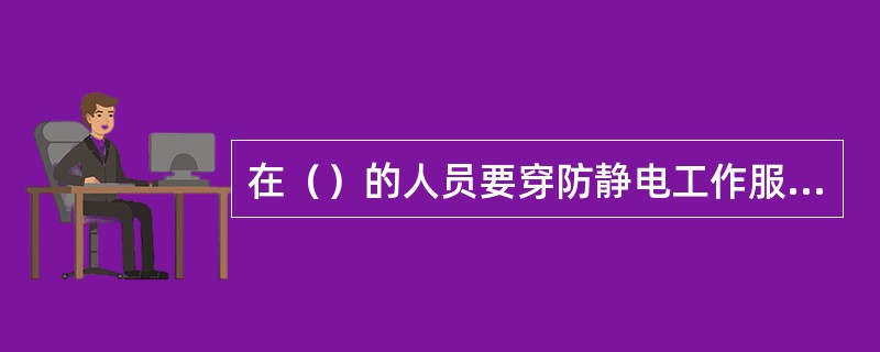 在（）的人员要穿防静电工作服和防静电鞋。