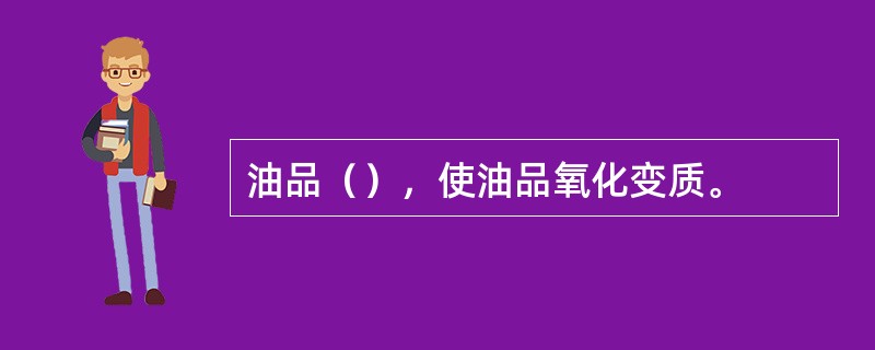 油品（），使油品氧化变质。