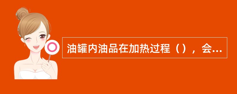 油罐内油品在加热过程（），会造成油品蒸发损耗增大。