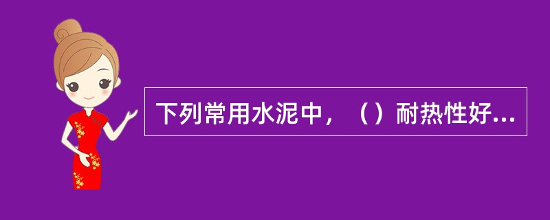 下列常用水泥中，（）耐热性好、泌水性大、抗渗性差。