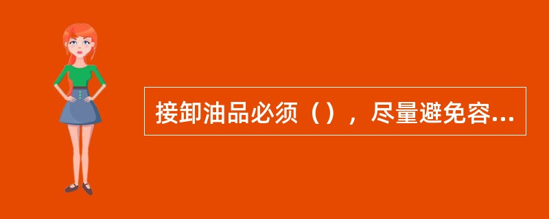 接卸油品必须（），尽量避免容器内油品粘附或残存油过多。