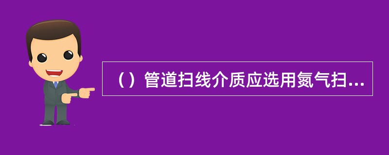 （）管道扫线介质应选用氮气扫线。