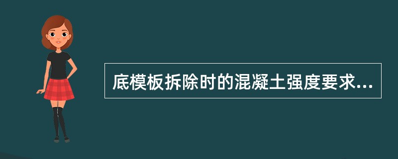 底模板拆除时的混凝土强度要求，正确的是（）。