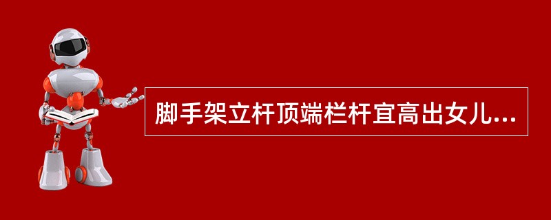 脚手架立杆顶端栏杆宜高出女儿墙上端（）米。