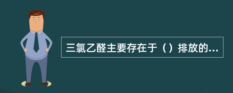 三氯乙醛主要存在于（）排放的污水中。