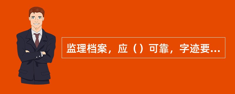 监理档案，应（）可靠，字迹要清楚，签字要齐全。