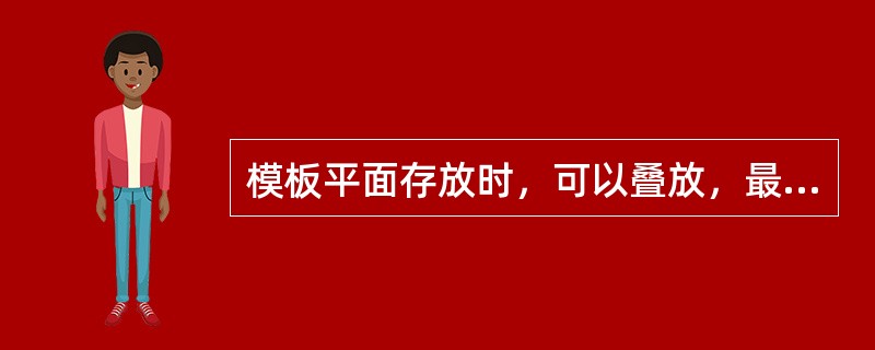 模板平面存放时，可以叠放，最多叠放层数，不宜超过（）层，模板层间应用方木抄平垫牢