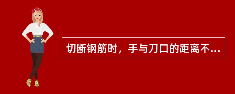 切断钢筋时，手与刀口的距离不得少于（）cm，断短料手握端小于（）cm时，应用套管