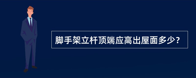 脚手架立杆顶端应高出屋面多少？