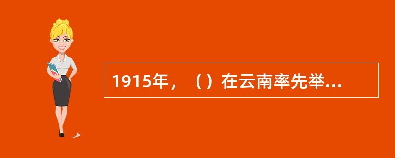 1915年，（）在云南率先举起反袁护国的旗帜，发动护国战争