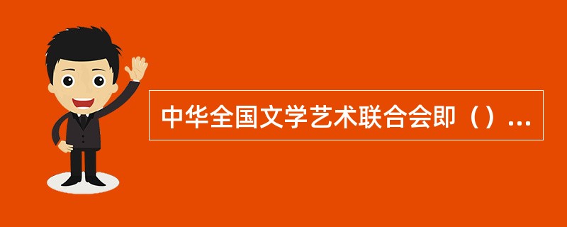 中华全国文学艺术联合会即（）的首任主席是（）。