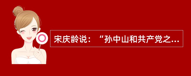 宋庆龄说：“孙中山和共产党之间具有历史意义的合作不是偶然的，它是当时的国际局势和