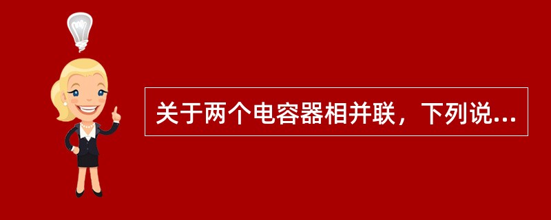 关于两个电容器相并联，下列说法错误的是（）。