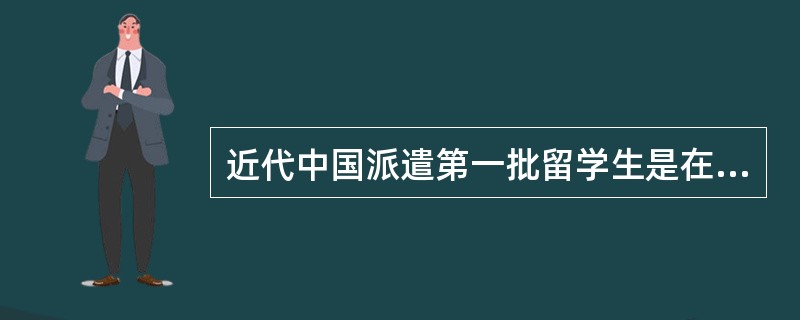 近代中国派遣第一批留学生是在（）