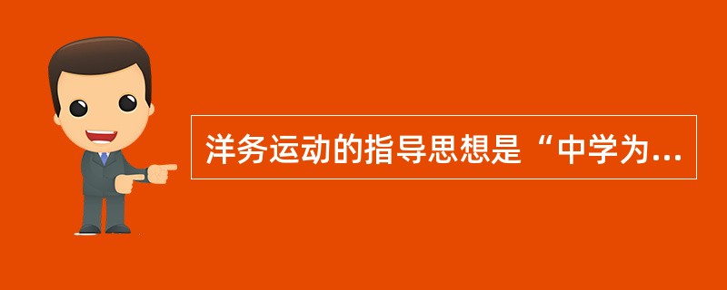 洋务运动的指导思想是“中学为体，西学为用”。