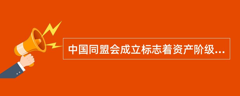 中国同盟会成立标志着资产阶级民主革命进入了新的阶段是因为（）①促进了资产阶级革命