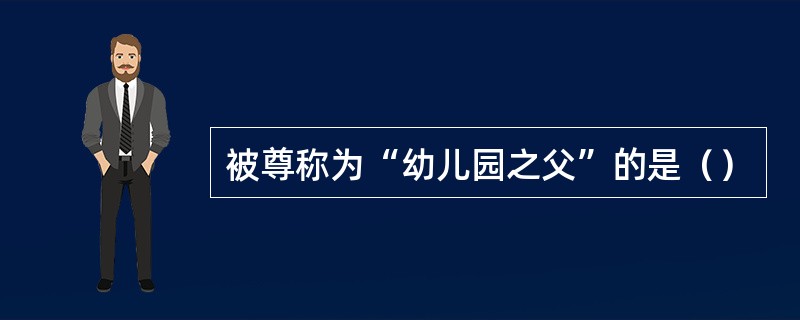 被尊称为“幼儿园之父”的是（）