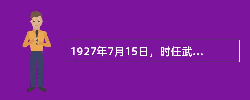 1927年7月15日，时任武汉国民政府主席的汪精卫在武汉召开“分共”会议，并在其