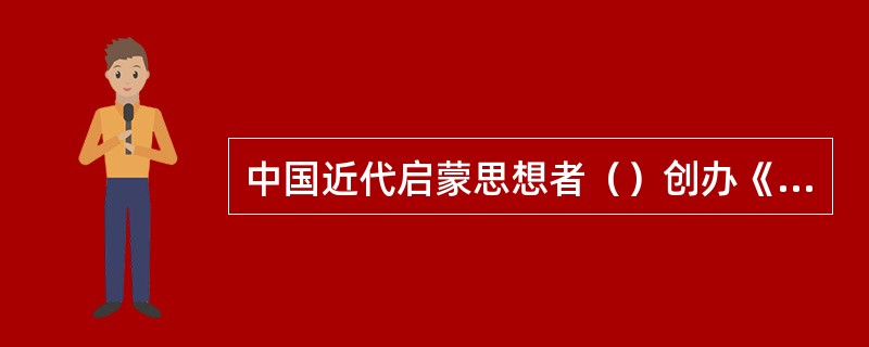 中国近代启蒙思想者（）创办《新民丛报》，提出要把培养“新民”作为“今日中国第一要