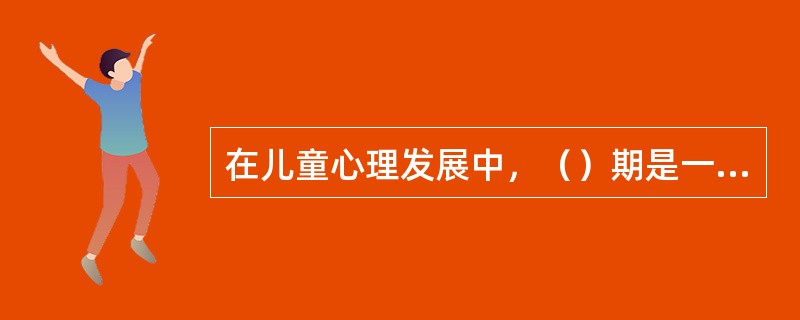 在儿童心理发展中，（）期是一个关键期，这个时期又称为（）、（）、（）、（）、（）