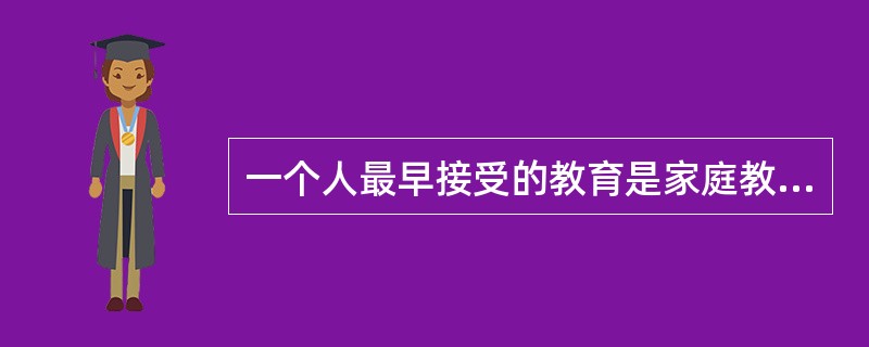 一个人最早接受的教育是家庭教育，第一教育教育者是父母。这说明家庭教育具有（）特点