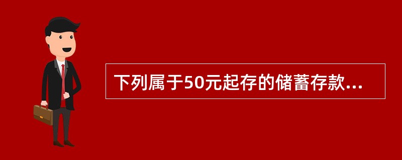 下列属于50元起存的储蓄存款是（）。