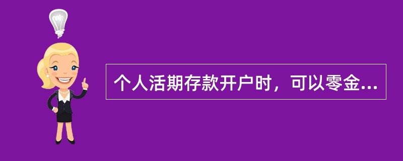 个人活期存款开户时，可以零金额开户也可以有金额开户。