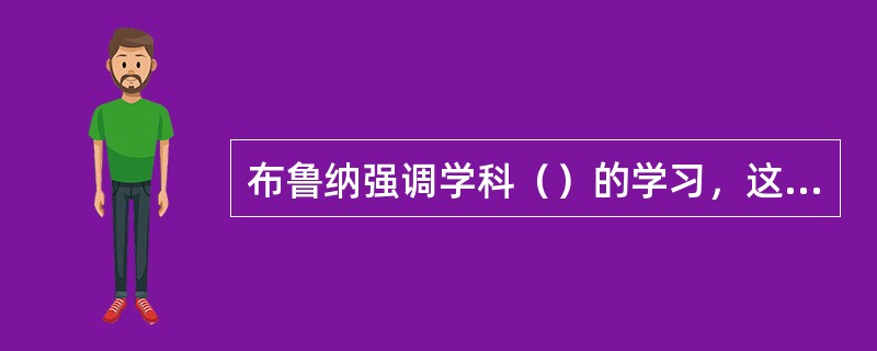 布鲁纳强调学科（）的学习，这种理论逐步发展成为著名的结构主义课程。