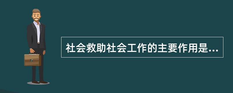 社会救助社会工作的主要作用是（）。