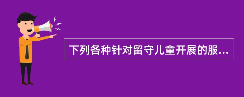 下列各种针对留守儿童开展的服务中，（）关注留守儿童身心发展特点，为儿童提供心理咨