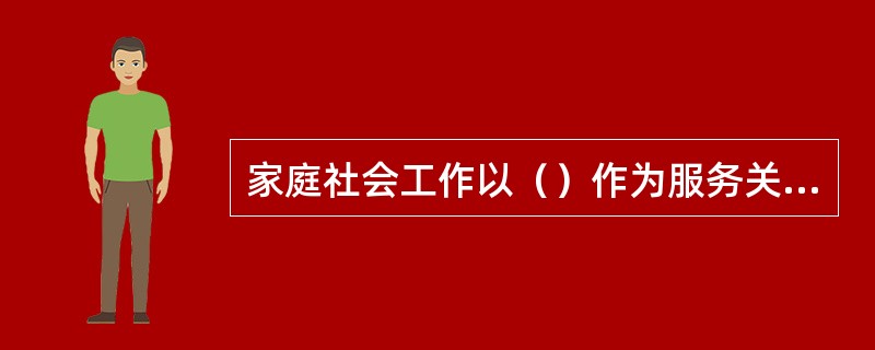 家庭社会工作以（）作为服务关注的焦点。