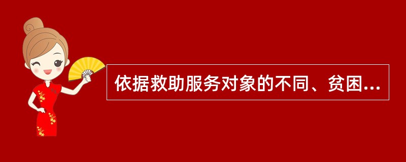 依据救助服务对象的不同、贫困类型的不同以及贫困产生原因的不同，社会救助社会工作所