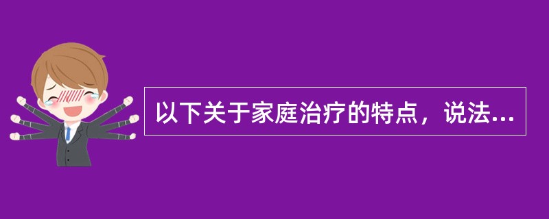 以下关于家庭治疗的特点，说法正确的是（）。