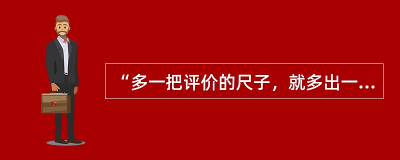 “多一把评价的尺子，就多出一批人才”。请你谈谈对这种观念的看法。