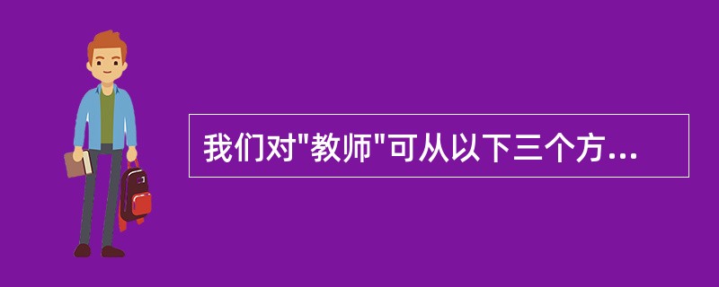 我们对"教师"可从以下三个方面理解：第一方面是指（），第二方面是指（），第三方面