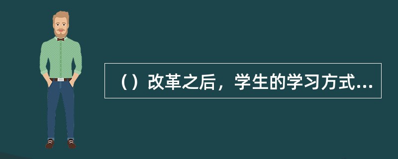 （）改革之后，学生的学习方式的变革主要由传统的“被动学习”转变为“自主学习”，由