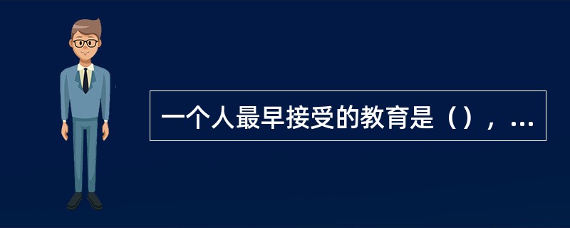 一个人最早接受的教育是（），第一个教育者是（），这说明家庭教育具有（）特点。