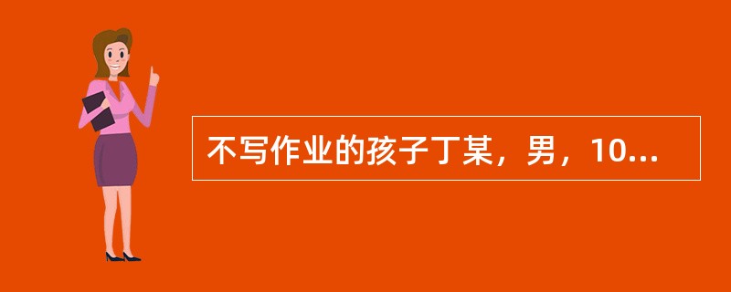 不写作业的孩子丁某，男，10岁，小学三年级学生。成绩较差…&hel