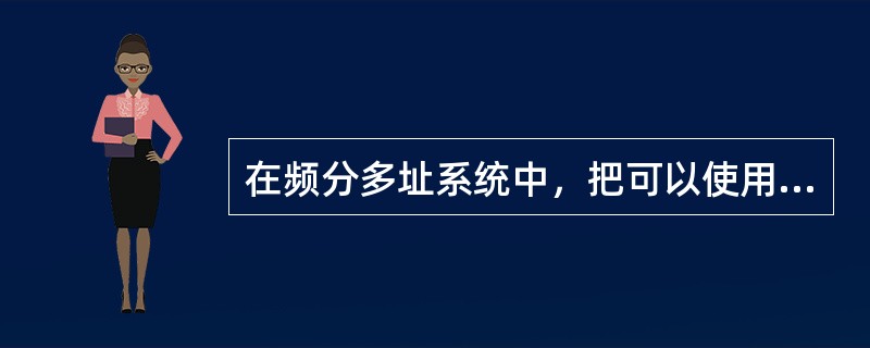 在频分多址系统中，把可以使用的总频段划分为若干占用较小带宽的频道，这些频道在频域