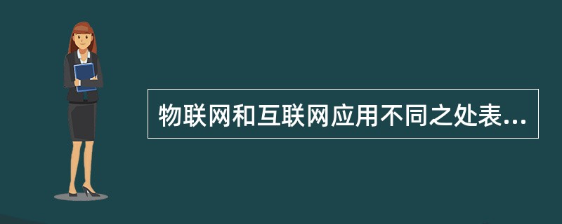 物联网和互联网应用不同之处表现在（）。