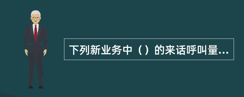 下列新业务中（）的来话呼叫量巨大.