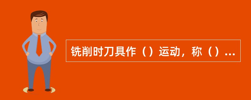 铣削时刀具作（）运动，称（）运动。工件作（）运动，称（）运动。