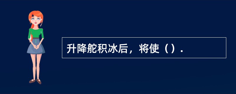 升降舵积冰后，将使（）.