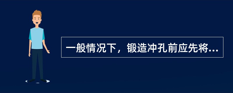 一般情况下，锻造冲孔前应先将坯料镦粗，以减小冲孔深度。